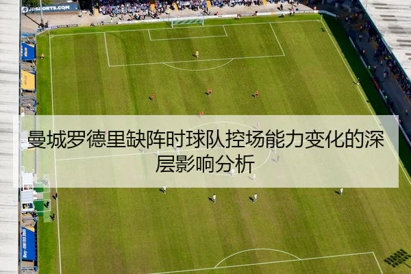 曼城罗德里缺阵时球队控场能力变化的深层影响分析