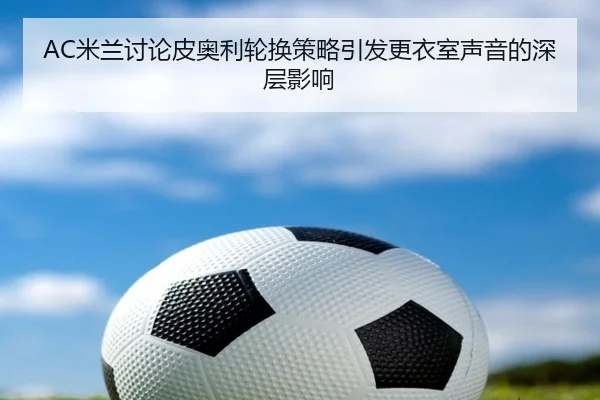 AC米兰讨论皮奥利轮换策略引发更衣室声音的深层影响