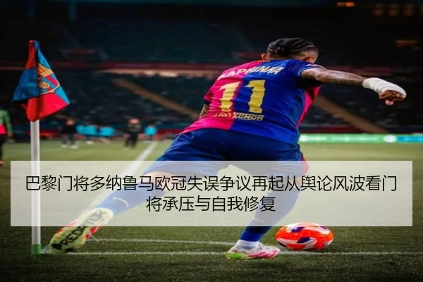 巴黎门将多纳鲁马欧冠失误争议再起从舆论风波看门将承压与自我修复