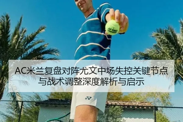 AC米兰复盘对阵尤文中场失控关键节点与战术调整深度解析与启示