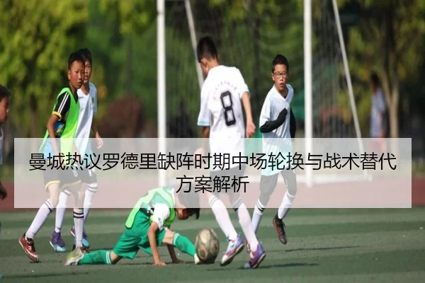 曼城热议罗德里缺阵时期中场轮换与战术替代方案解析