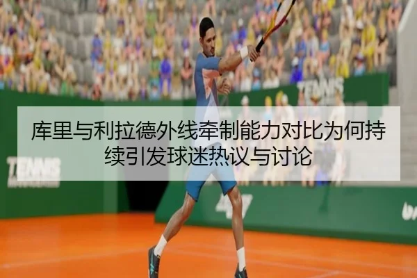 库里与利拉德外线牵制能力对比为何持续引发球迷热议与讨论